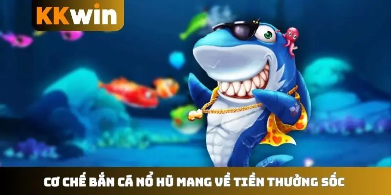 Cơ chế bắn cá nổ hũ mang về tiền thưởng sốc